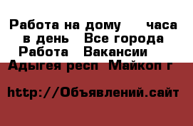 Работа на дому 2-3 часа в день - Все города Работа » Вакансии   . Адыгея респ.,Майкоп г.